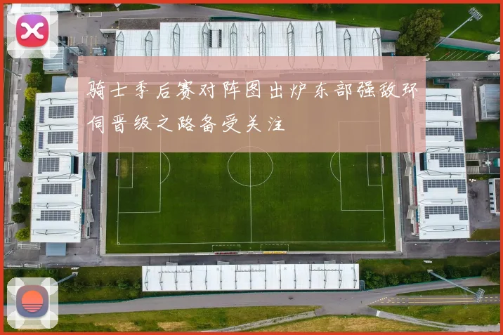 骑士季后赛对阵图出炉东部强敌环伺晋级之路备受关注