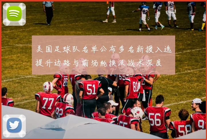 美国足球队名单公布多名新援入选提升边路与前场轮换及战术深度
