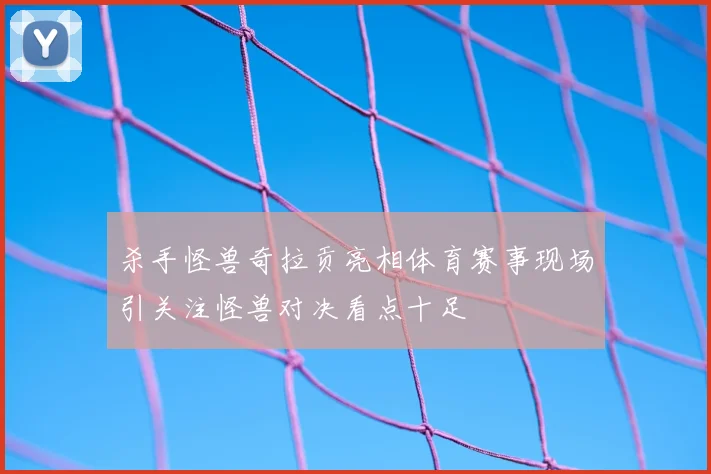 杀手怪兽奇拉贡亮相体育赛事现场引关注怪兽对决看点十足