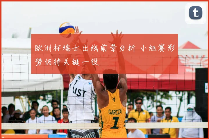 欧洲杯瑞士出线前景分析 小组赛形势仍待关键一役