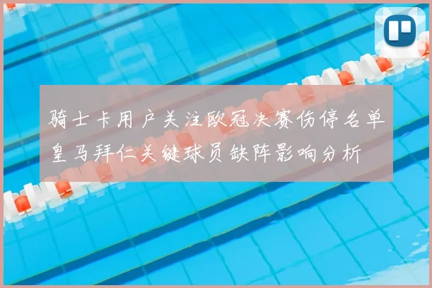 骑士卡用户关注欧冠决赛伤停名单皇马拜仁关键球员缺阵影响分析