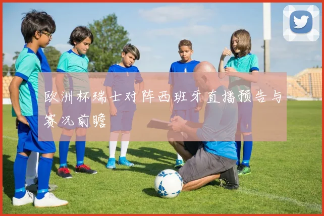欧洲杯瑞士对阵西班牙直播预告与赛况前瞻