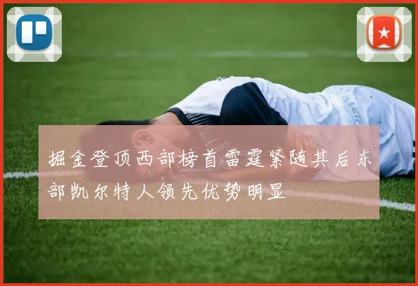 掘金登顶西部榜首雷霆紧随其后东部凯尔特人领先优势明显