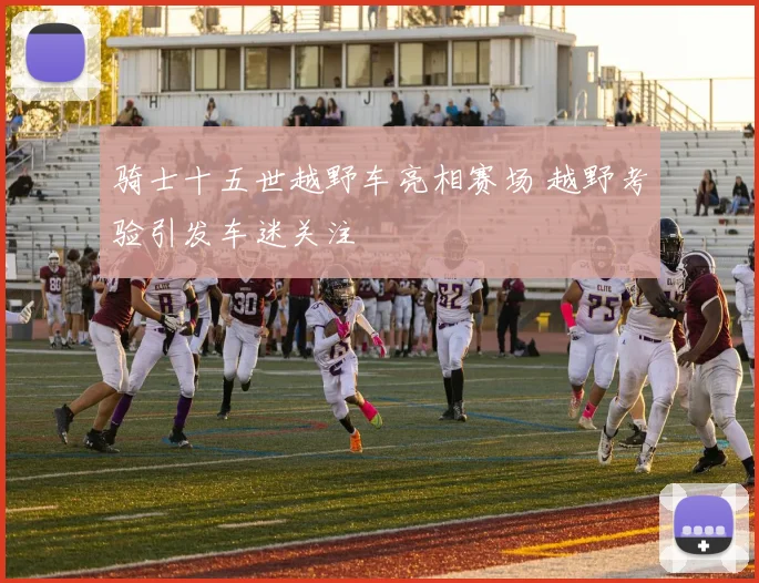 骑士十五世越野车亮相赛场 越野考验引发车迷关注