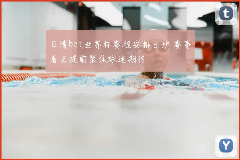 日博bet世界杯赛程安排出炉 赛事看点提前聚焦球迷期待