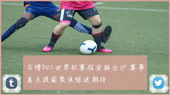 日博bet世界杯赛程安排出炉 赛事看点提前聚焦球迷期待