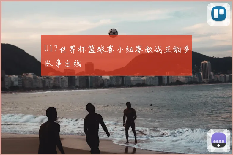 U17世界杯篮球赛小组赛激战正酣多队争出线