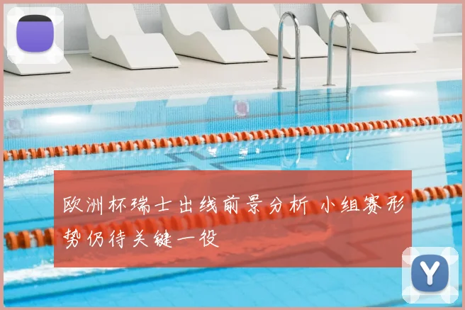 欧洲杯瑞士出线前景分析 小组赛形势仍待关键一役