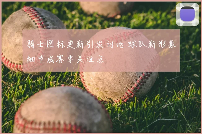 骑士图标更新引发讨论 球队新形象细节成赛季关注点