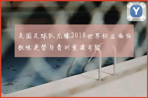 美国足球队无缘2018世界杯后面临教练更替与青训重建考验