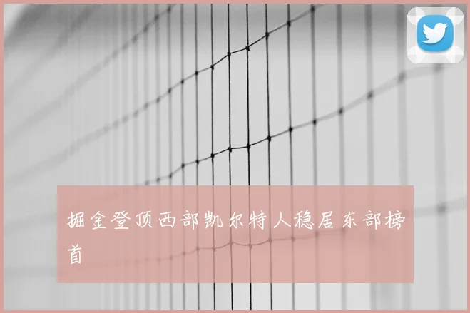 掘金登顶西部凯尔特人稳居东部榜首