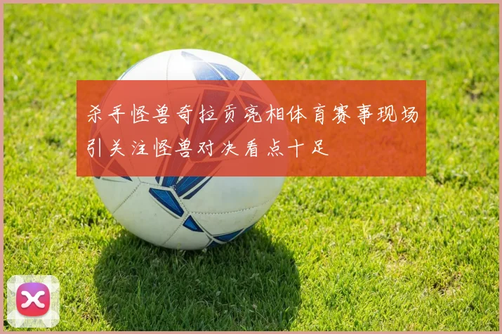 杀手怪兽奇拉贡亮相体育赛事现场引关注怪兽对决看点十足