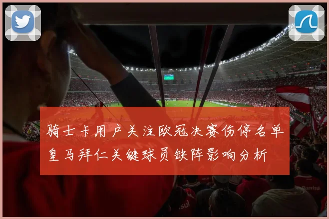 骑士卡用户关注欧冠决赛伤停名单皇马拜仁关键球员缺阵影响分析