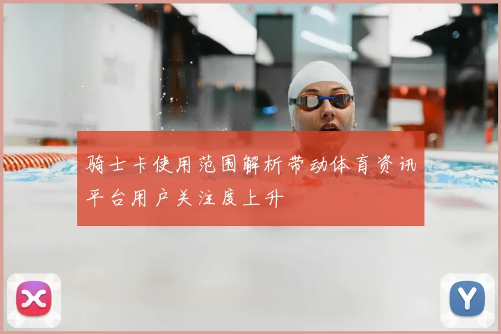 骑士卡使用范围解析带动体育资讯平台用户关注度上升