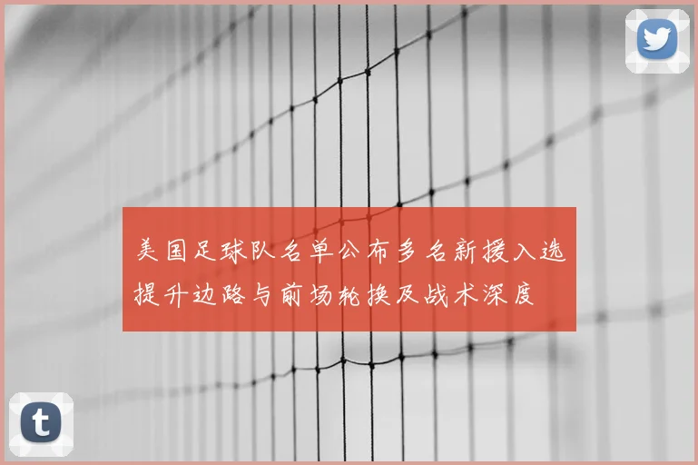 美国足球队名单公布多名新援入选提升边路与前场轮换及战术深度