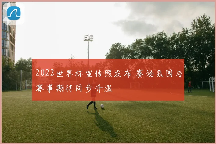 2022世界杯宣传照发布 赛场氛围与赛事期待同步升温