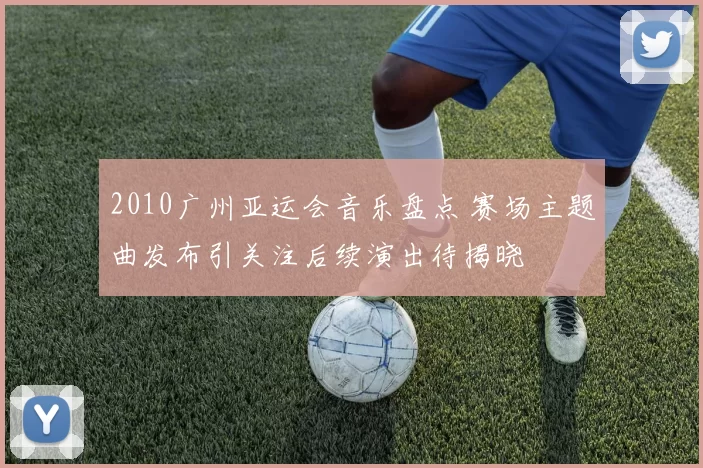 2010广州亚运会音乐盘点 赛场主题曲发布引关注后续演出待揭晓