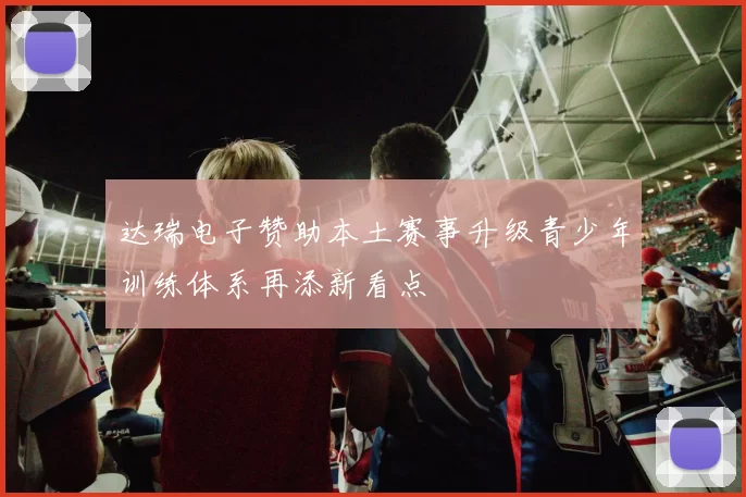 达瑞电子赞助本土赛事升级青少年训练体系再添新看点