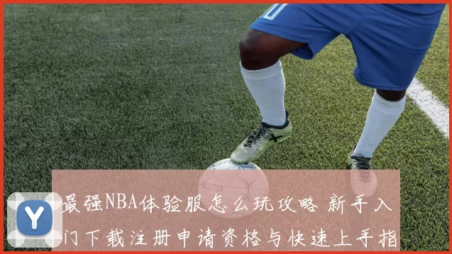 最强NBA体验服怎么玩攻略 新手入门下载注册申请资格与快速上手指南