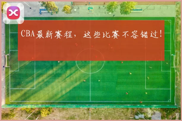 CBA最新赛程,这些比赛不容错过!
