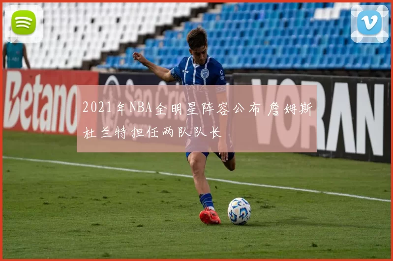 2021年NBA全明星阵容公布 詹姆斯杜兰特担任两队队长