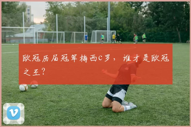 欧冠历届冠军梅西c罗，谁才是欧冠之王？