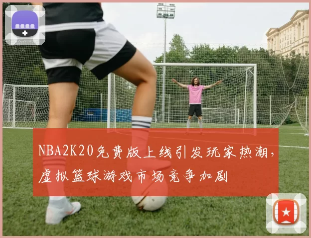 NBA2K20免费版上线引发玩家热潮，虚拟篮球游戏市场竞争加剧