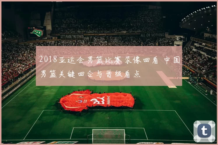 2018亚运会男篮比赛录像回看 中国男篮关键回合与晋级看点