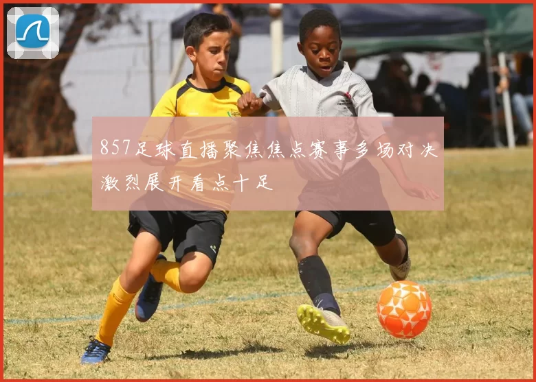 857足球直播聚焦焦点赛事多场对决激烈展开看点十足