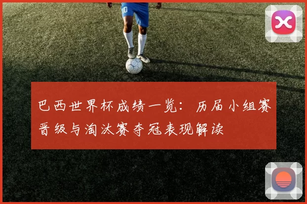 巴西世界杯成绩一览：历届小组赛晋级与淘汰赛夺冠表现解读