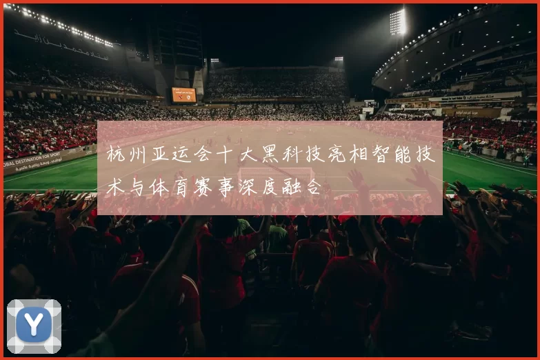 杭州亚运会十大黑科技亮相智能技术与体育赛事深度融合