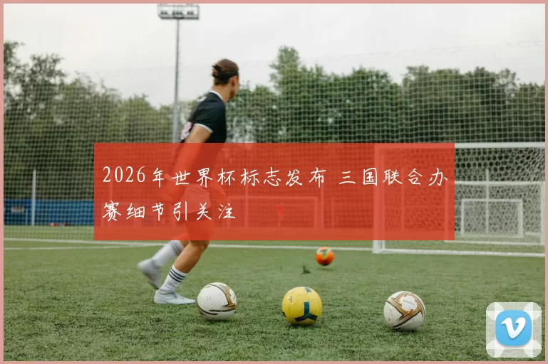 2026年世界杯标志发布 三国联合办赛细节引关注