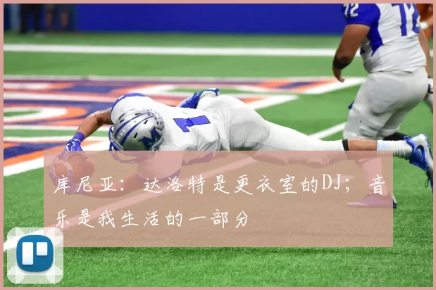 库尼亚：达洛特是更衣室的DJ；音乐是我生活的一部分