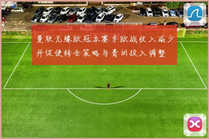 曼联无缘欧冠本赛季欧战收入减少并促使转会策略与青训投入调整