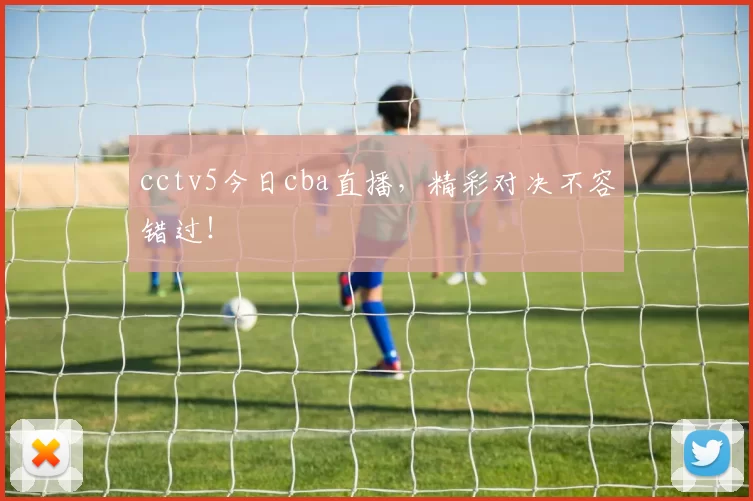 cctv5今日cba直播，精彩对决不容错过！