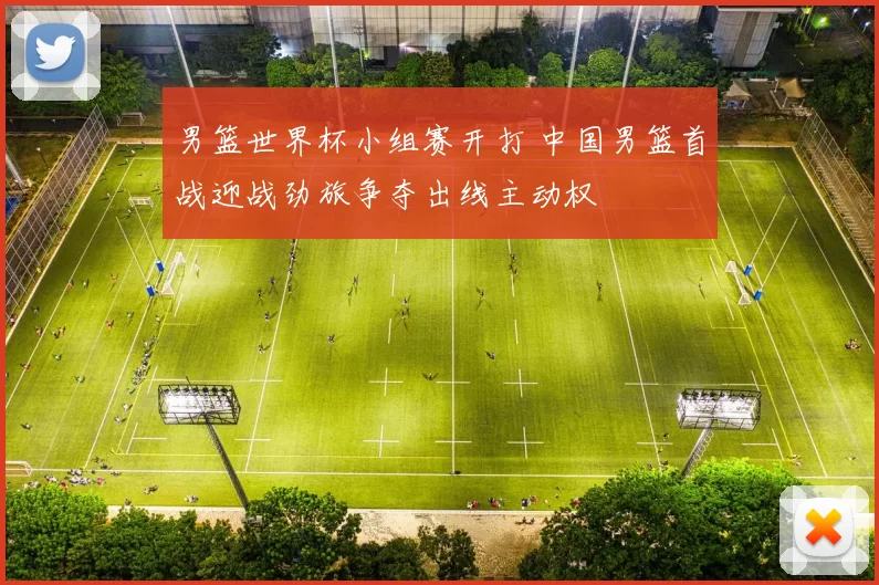 男篮世界杯小组赛开打 中国男篮首战迎战劲旅争夺出线主动权