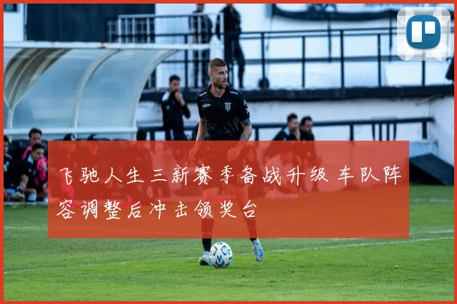 飞驰人生三新赛季备战升级 车队阵容调整后冲击领奖台