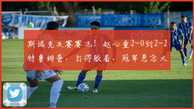 斯诺克决赛赛况！赵心童2-0到2-2特鲁姆普，打得胶着，冠军悬念大