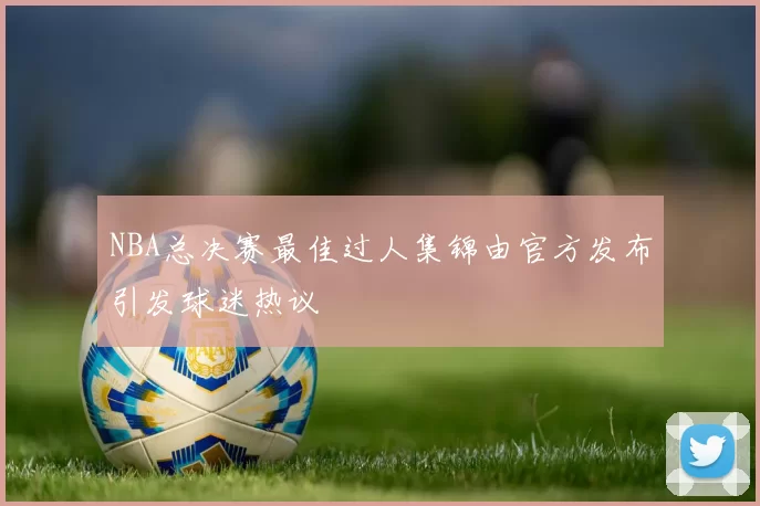 NBA总决赛最佳过人集锦由官方发布引发球迷热议