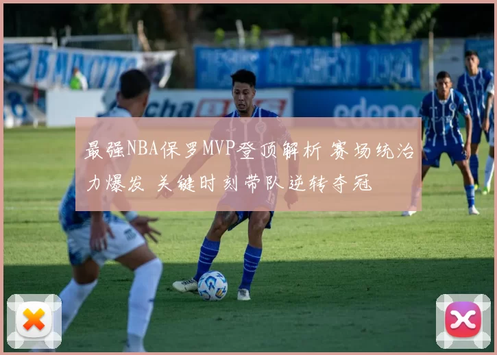 最强NBA保罗MVP登顶解析 赛场统治力爆发 关键时刻带队逆转夺冠