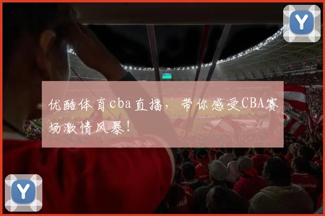 优酷体育cba直播,带你感受CBA赛场激情风暴!
