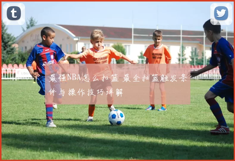 最强NBA怎么扣篮 最全扣篮触发条件与操作技巧详解