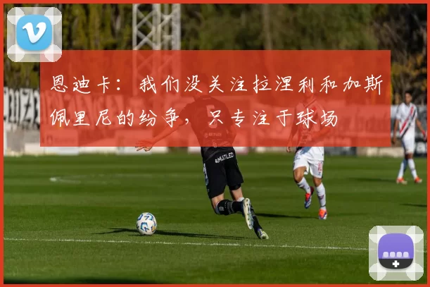 恩迪卡：我们没关注拉涅利和加斯佩里尼的纷争，只专注于球场