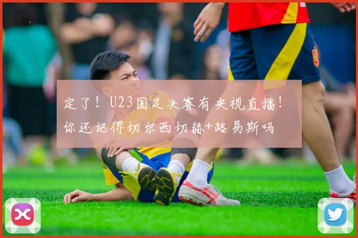 定了！U23国足决赛有央视直播！ 你还记得切尔西切赫+路易斯吗