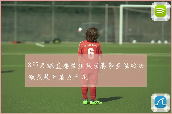 857足球直播聚焦焦点赛事多场对决激烈展开看点十足