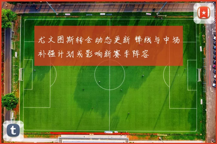 尤文图斯转会动态更新 锋线与中场补强计划或影响新赛季阵容