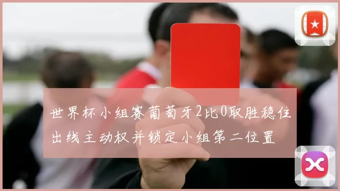 世界杯小组赛葡萄牙2比0取胜稳住出线主动权并锁定小组第二位置