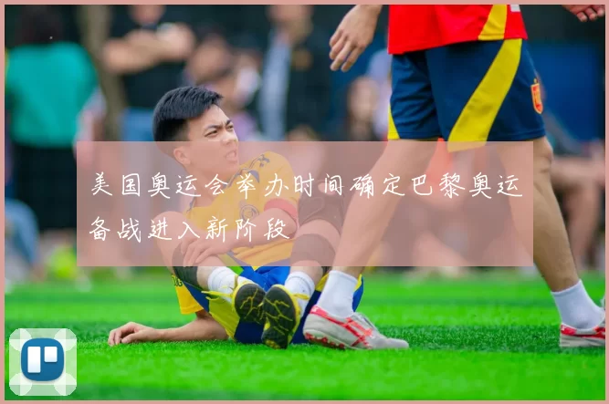 美国奥运会举办时间确定巴黎奥运备战进入新阶段