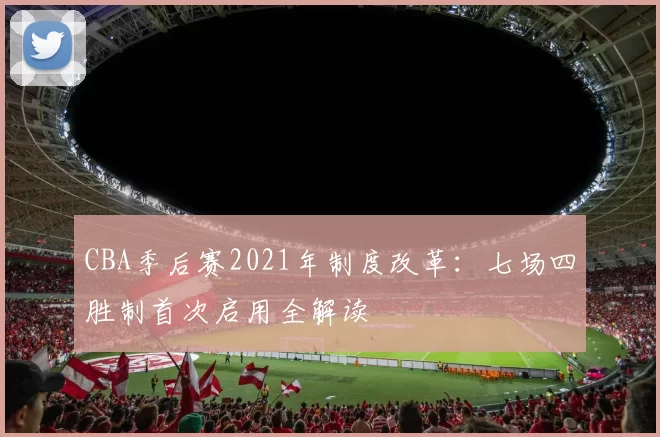 CBA季后赛2021年制度改革：七场四胜制首次启用全解读