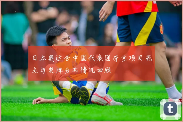日本奥运会中国代表团夺金项目亮点与奖牌分布情况回顾